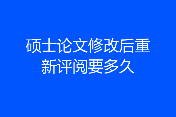 硕士论文修改后重新评阅要多久