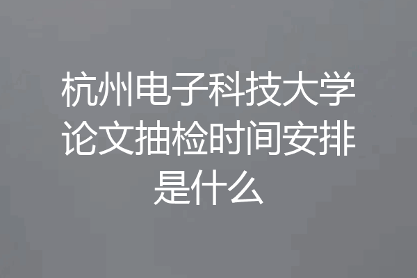杭州电子科技大学论文抽检时间安排是什么