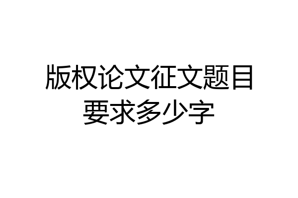 版权论文征文题目要求多少字