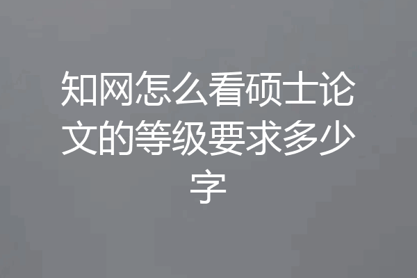 知网怎么看硕士论文的等级要求多少字