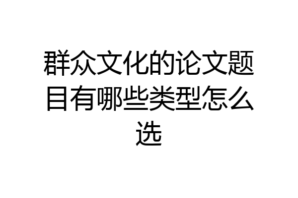 群众文化的论文题目有哪些类型怎么选
