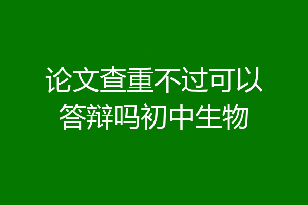 论文查重不过可以答辩吗初中生物