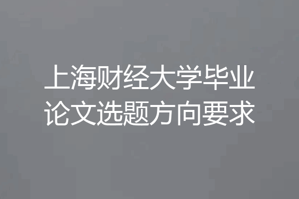 上海财经大学毕业论文选题方向要求