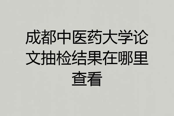 成都中医药大学论文抽检结果在哪里查看