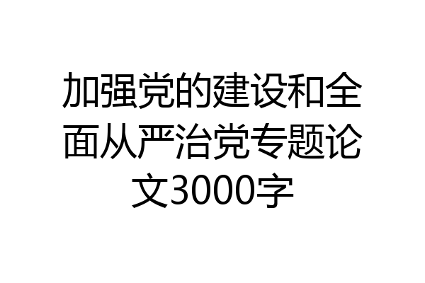 加强党的建设和全面从严治党专题论文3000字
