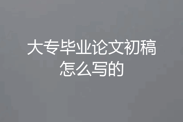 大专毕业论文初稿怎么写的