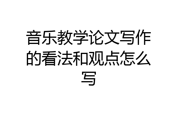 音乐教学论文写作的看法和观点怎么写