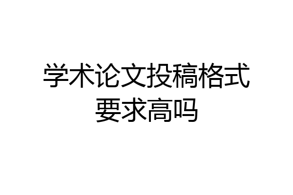 学术论文投稿格式要求高吗