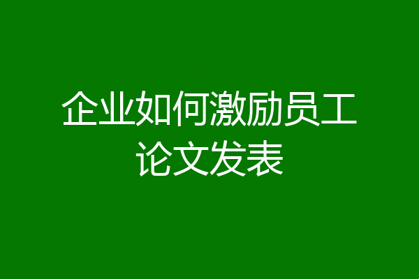 企业如何激励员工论文发表