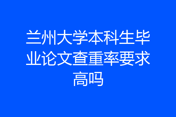 兰州大学本科生毕业论文查重率要求高吗