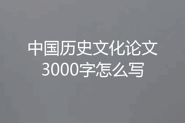 中国历史文化论文3000字怎么写