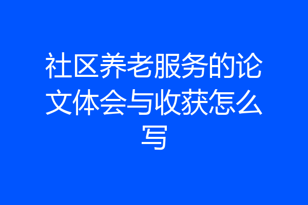 社区养老服务的论文体会与收获怎么写