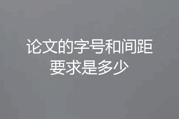 论文的字号和间距要求是多少