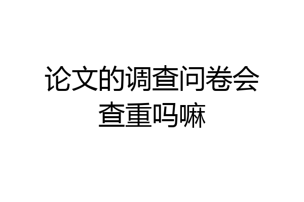 论文的调查问卷会查重吗嘛