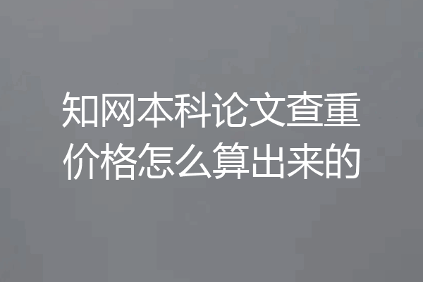 知网本科论文查重价格怎么算出来的
