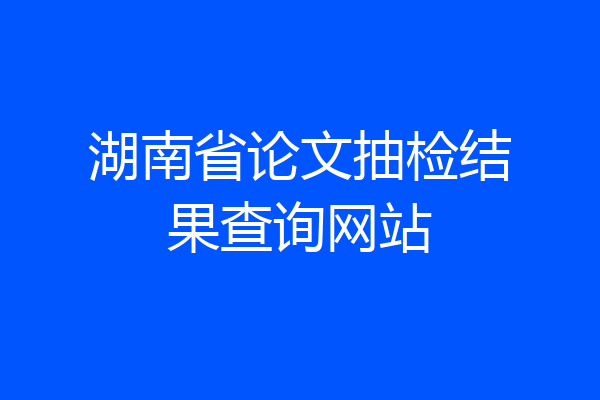 湖南省论文抽检结果查询网站