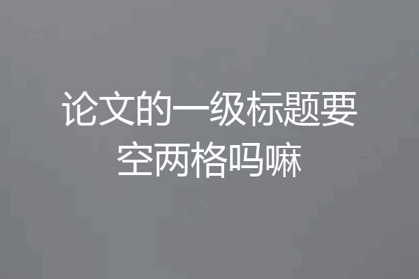 论文的一级标题要空两格吗嘛