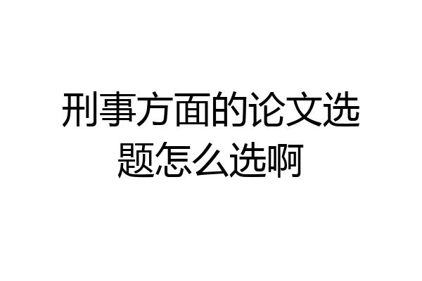刑事方面的论文选题怎么选啊