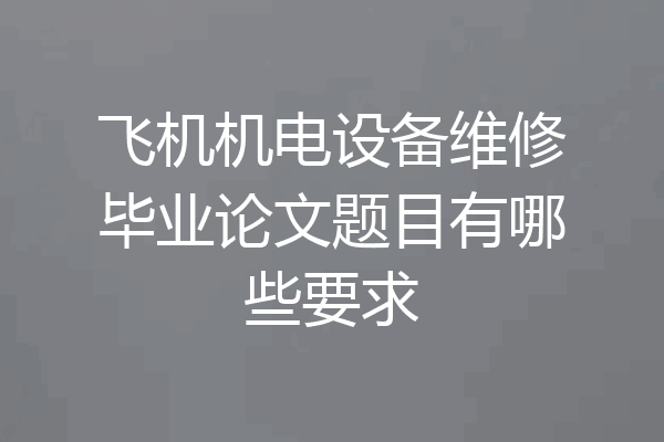 飞机机电设备维修毕业论文题目有哪些要求