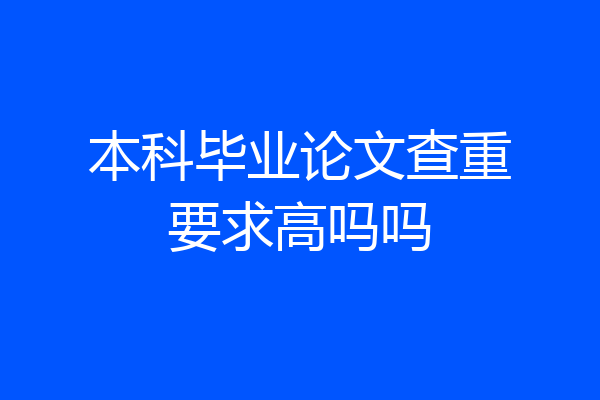 本科毕业论文查重要求高吗吗