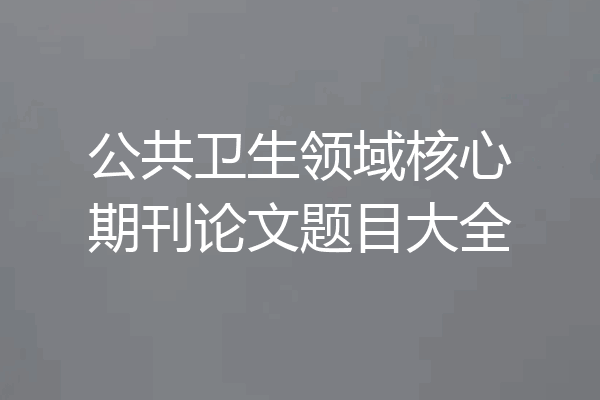 公共卫生领域核心期刊论文题目大全