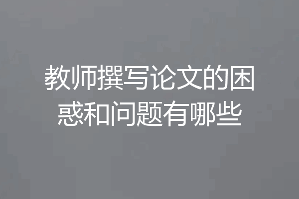 教师撰写论文的困惑和问题有哪些