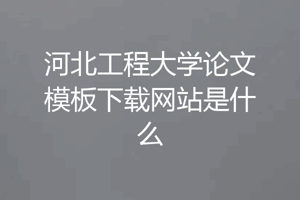 河北工程大学论文模板下载网站是什么