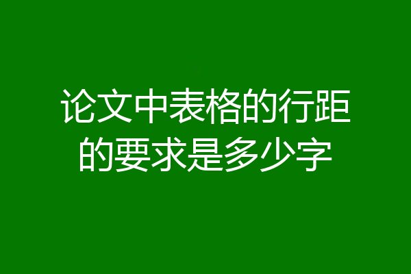 论文中表格的行距的要求是多少字