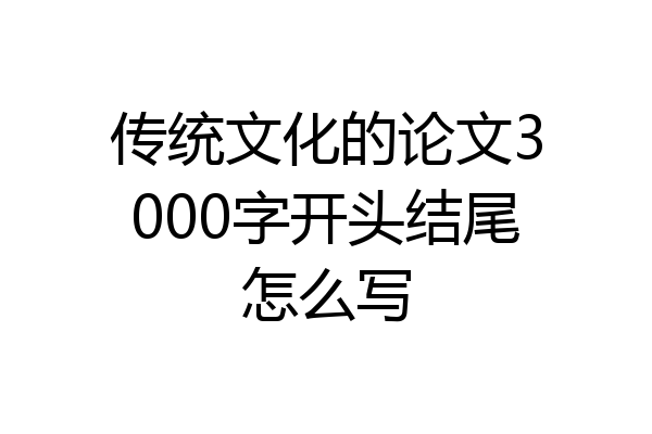 传统文化的论文3000字开头结尾怎么写