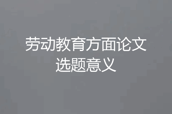 劳动教育方面论文选题意义