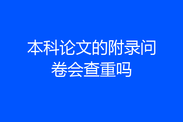 本科论文的附录问卷会查重吗