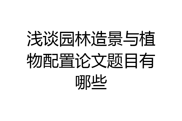 浅谈园林造景与植物配置论文题目有哪些
