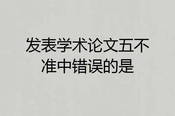 发表学术论文五不准中错误的是