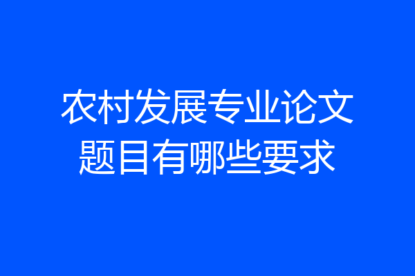 农村发展专业论文题目有哪些要求