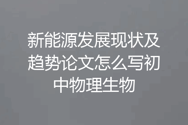 新能源发展现状及趋势论文怎么写初中物理生物