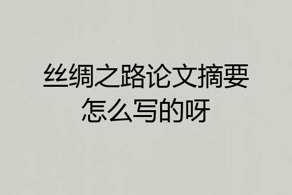 丝绸之路论文摘要怎么写的呀