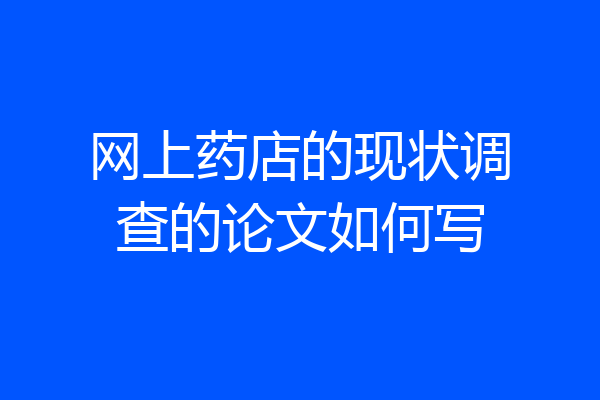 网上药店的现状调查的论文如何写