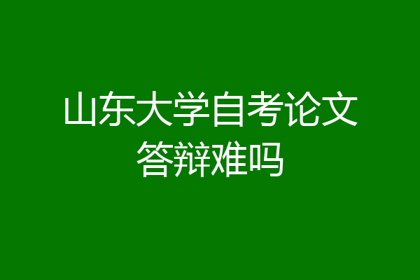 山东大学自考论文答辩难吗