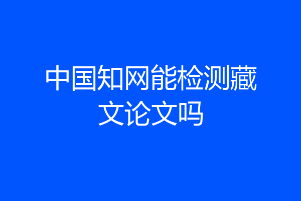 中国知网能检测藏文论文吗