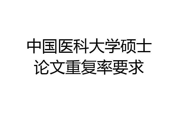 中国医科大学硕士论文重复率要求