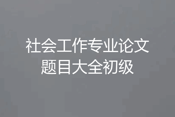 社会工作专业论文题目大全初级