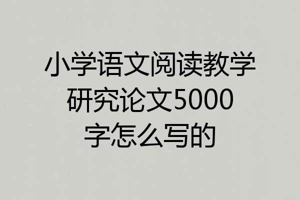 小学语文阅读教学研究论文5000字怎么写的