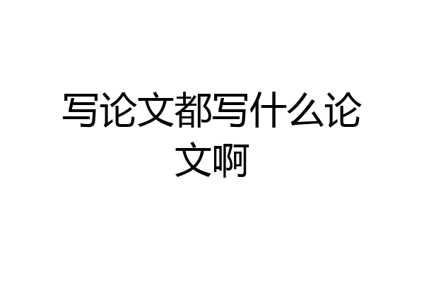 写论文都写什么论文啊