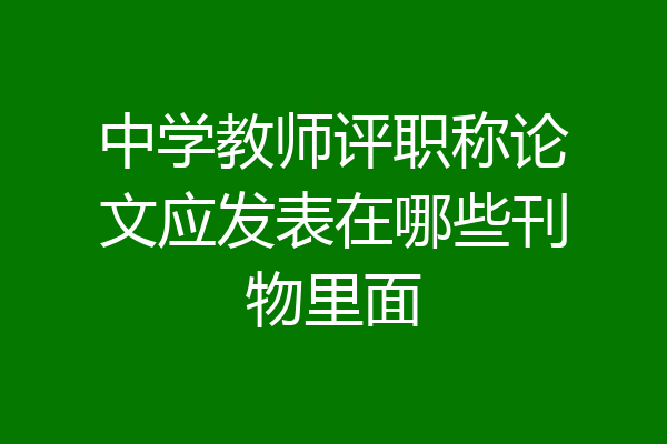 中学教师评职称论文应发表在哪些刊物里面