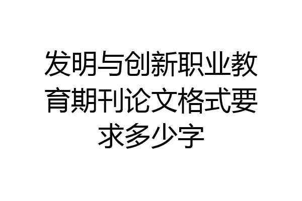 发明与创新职业教育期刊论文格式要求多少字