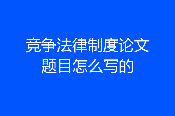 竞争法律制度论文题目怎么写的