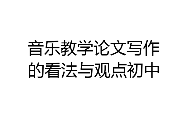 音乐教学论文写作的看法与观点初中