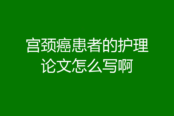 宫颈癌患者的护理论文怎么写啊
