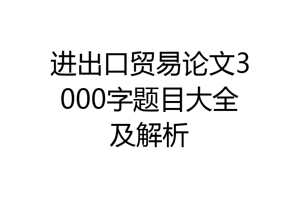 进出口贸易论文3000字题目大全及解析
