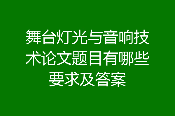 舞台灯光与音响技术论文题目有哪些要求及答案